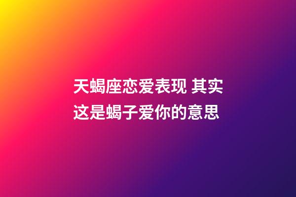 天蝎座恋爱表现 其实这是蝎子爱你的意思